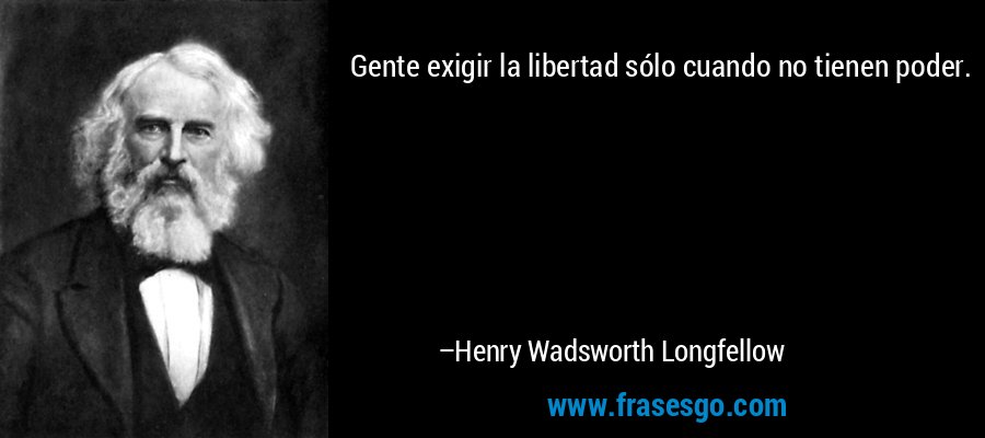 Gente exigir la libertad sólo cuando no tienen poder. – Henry Wadsworth Longfellow