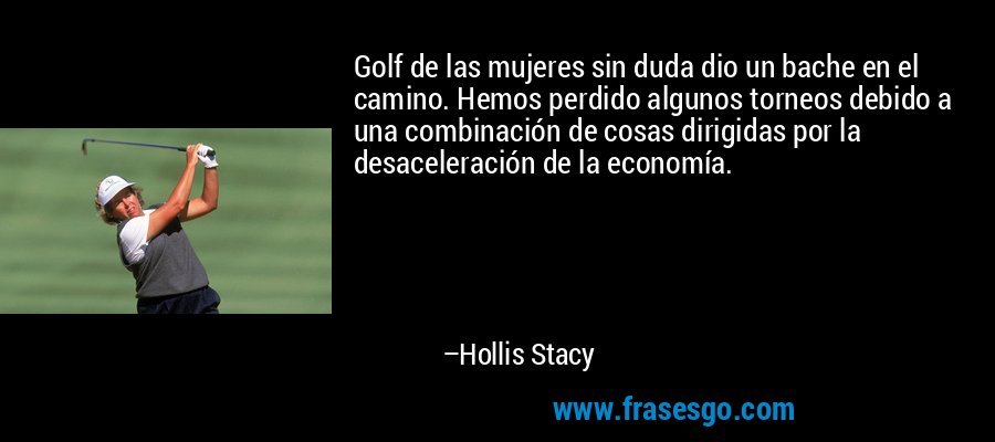 Golf de las mujeres sin duda dio un bache en el camino. Hemos perdido algunos torneos debido a una combinación de cosas dirigidas por la desaceleración de la economía. – Hollis Stacy