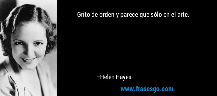 Grito de orden y parece que sólo en el arte. – Helen Hayes