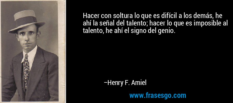 Hacer con soltura lo que es difícil a los demás, he ahí la señal del talento; hacer lo que es imposible al talento, he ahí el signo del genio. – Henry F. Amiel