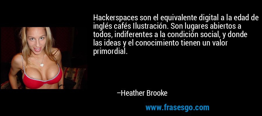 Hackerspaces son el equivalente digital a la edad de inglés cafés Ilustración. Son lugares abiertos a todos, indiferentes a la condición social, y donde las ideas y el conocimiento tienen un valor primordial. – Heather Brooke