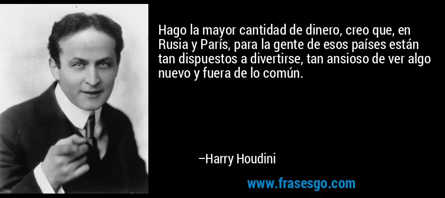 Hago la mayor cantidad de dinero, creo que, en Rusia y París, para la gente de esos países están tan dispuestos a divertirse, tan ansioso de ver algo nuevo y fuera de lo común. – Harry Houdini
