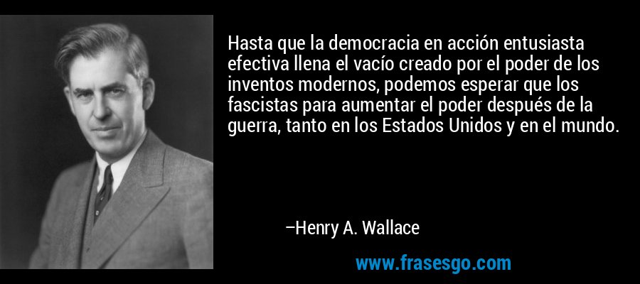 Hasta que la democracia en acción entusiasta efectiva llena el vacío creado por el poder de los inventos modernos, podemos esperar que los fascistas para aumentar el poder después de la guerra, tanto en los Estados Unidos y en el mundo. – Henry A. Wallace