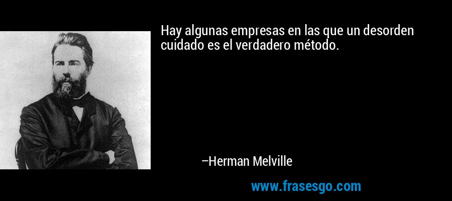 Hay algunas empresas en las que un desorden cuidado es el verdadero método. – Herman Melville