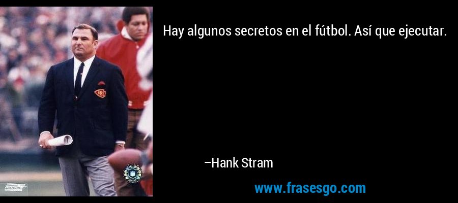 Hay algunos secretos en el fútbol. Así que ejecutar. – Hank Stram