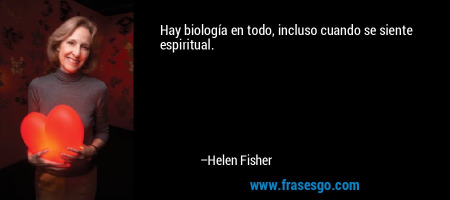 Hay biología en todo, incluso cuando se siente espiritual. – Helen Fisher
