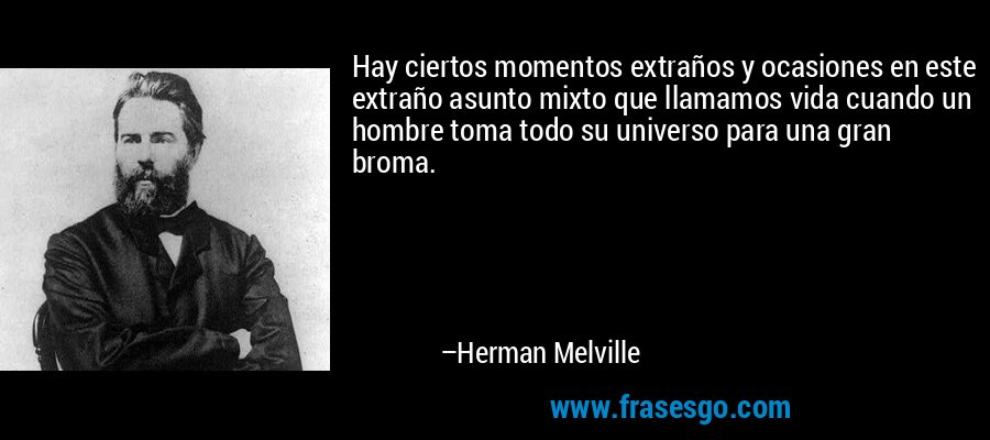 Hay ciertos momentos extraños y ocasiones en este extraño asunto mixto que llamamos vida cuando un hombre toma todo su universo para una gran broma. – Herman Melville