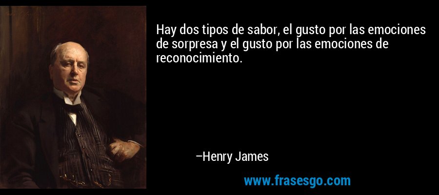 Hay dos tipos de sabor, el gusto por las emociones de sorpresa y el gusto por las emociones de reconocimiento. – Henry James