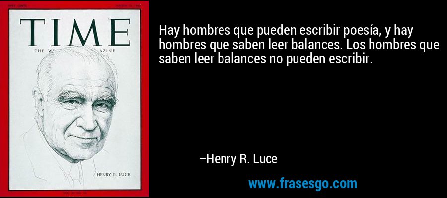 Hay hombres que pueden escribir poesía, y hay hombres que saben leer balances. Los hombres que saben leer balances no pueden escribir. – Henry R. Luce