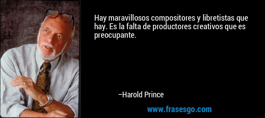 Hay maravillosos compositores y libretistas que hay. Es la falta de productores creativos que es preocupante. – Harold Prince