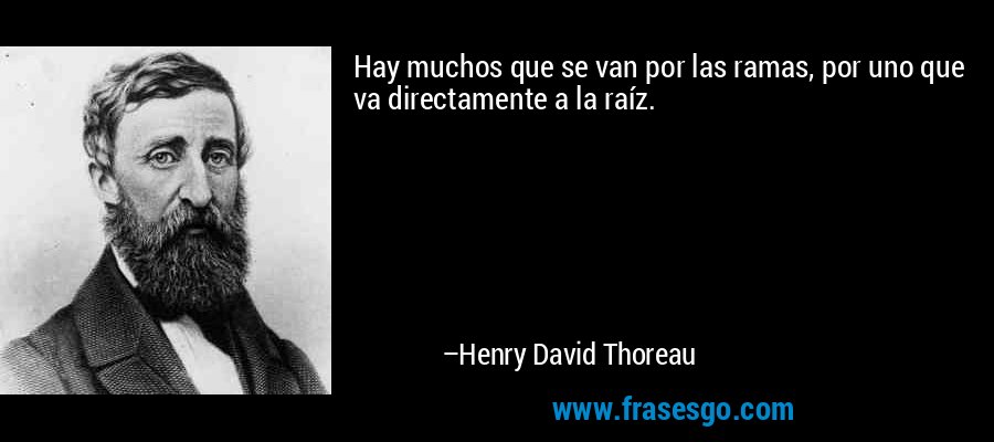 Hay muchos que se van por las ramas, por uno que va directamente a la raíz. – Henry David Thoreau