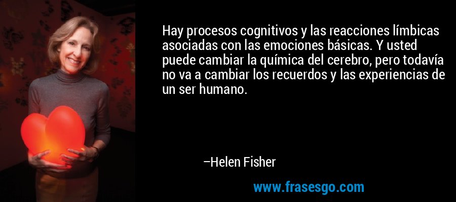 Hay procesos cognitivos y las reacciones límbicas asociadas con las emociones básicas. Y usted puede cambiar la química del cerebro, pero todavía no va a cambiar los recuerdos y las experiencias de un ser humano. – Helen Fisher