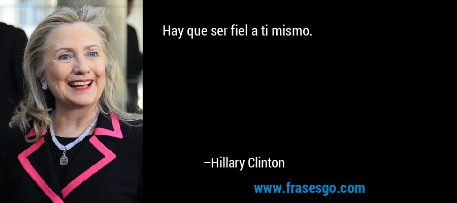 Hay que ser fiel a ti mismo. – Hillary Clinton