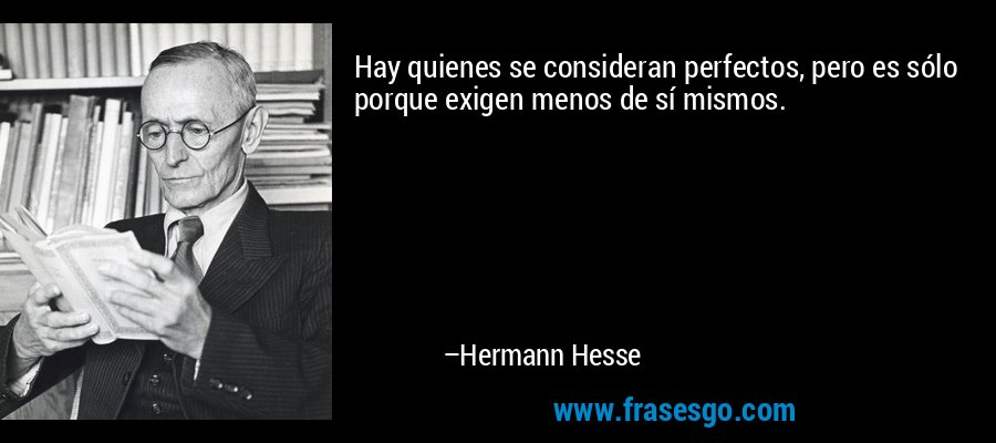 Hay quienes se consideran perfectos, pero es sólo porque exigen menos de sí mismos. – Hermann Hesse