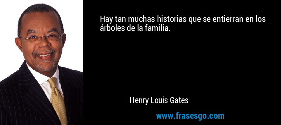 Hay tan muchas historias que se entierran en los árboles de la familia. – Henry Louis Gates