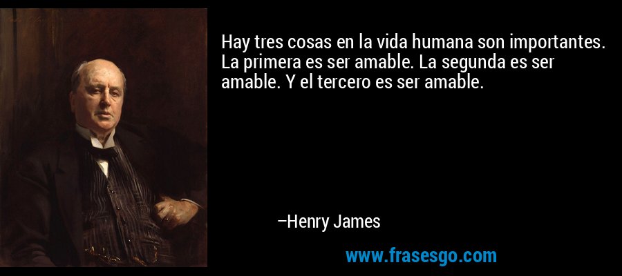 Hay tres cosas en la vida humana son importantes. La primera es ser amable. La segunda es ser amable. Y el tercero es ser amable. – Henry James