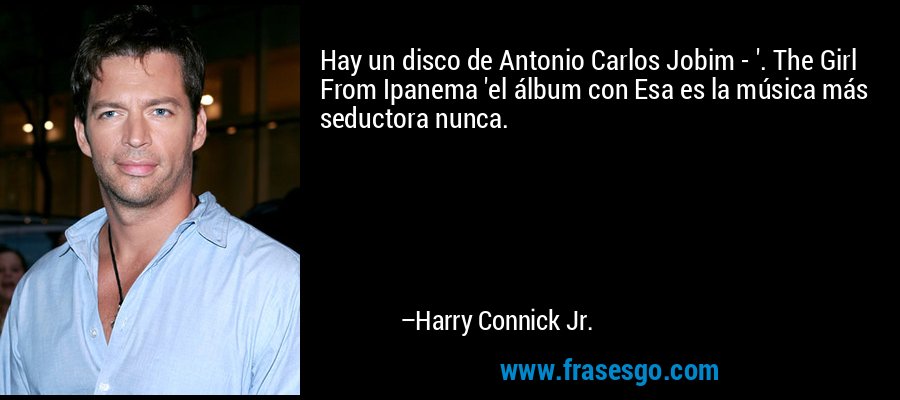 Hay un disco de Antonio Carlos Jobim - '. The Girl From Ipanema 'el álbum con Esa es la música más seductora nunca. – Harry Connick Jr.