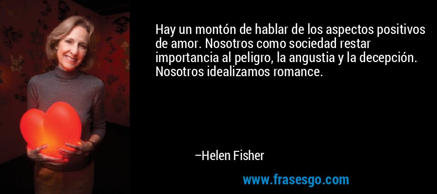 Hay un montón de hablar de los aspectos positivos de amor. Nosotros como sociedad restar importancia al peligro, la angustia y la decepción. Nosotros idealizamos romance. – Helen Fisher