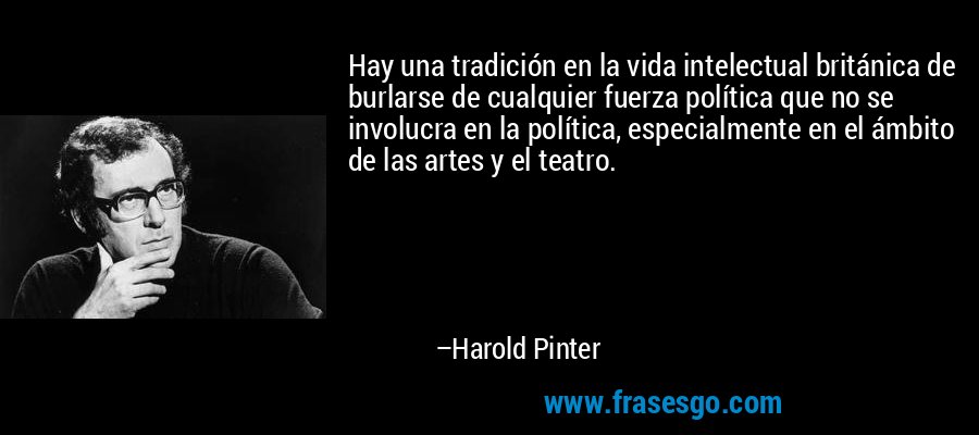 Hay una tradición en la vida intelectual británica de burlarse de cualquier fuerza política que no se involucra en la política, especialmente en el ámbito de las artes y el teatro. – Harold Pinter