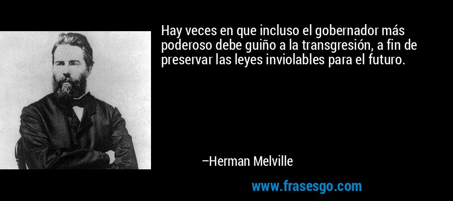 Hay veces en que incluso el gobernador más poderoso debe guiño a la transgresión, a fin de preservar las leyes inviolables para el futuro. – Herman Melville