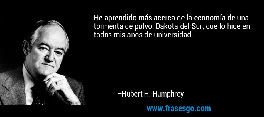 He aprendido más acerca de la economía de una tormenta de polvo, Dakota del Sur, que lo hice en todos mis años de universidad. – Hubert H. Humphrey