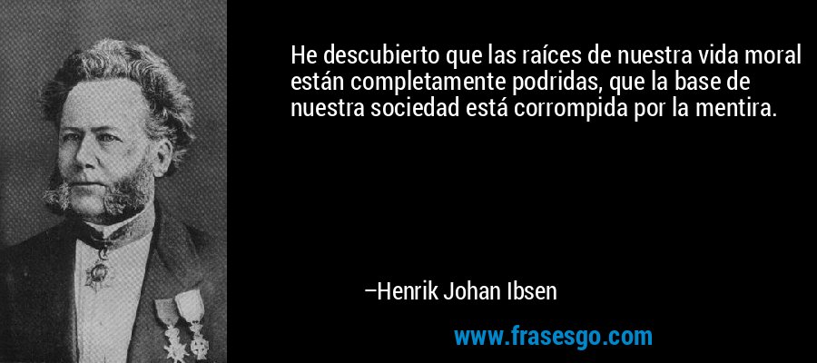 He descubierto que las raíces de nuestra vida moral están completamente podridas, que la base de nuestra sociedad está corrompida por la mentira. – Henrik Johan Ibsen