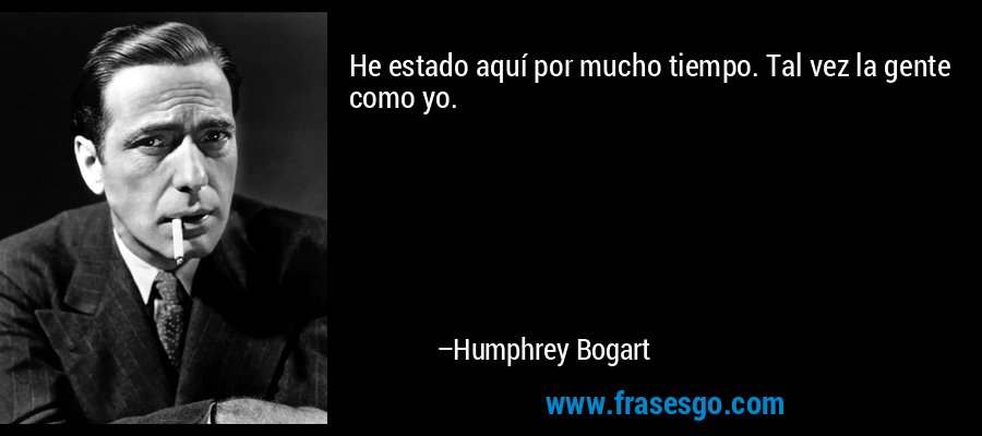 He estado aquí por mucho tiempo. Tal vez la gente como yo. – Humphrey Bogart