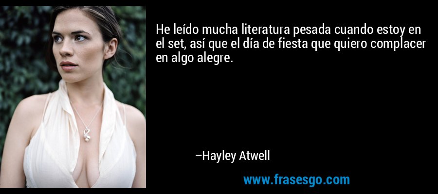 He leído mucha literatura pesada cuando estoy en el set, así que el día de fiesta que quiero complacer en algo alegre. – Hayley Atwell