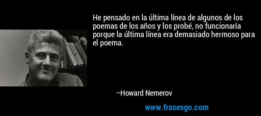 He pensado en la última línea de algunos de los poemas de los años y los probé, no funcionaría porque la última línea era demasiado hermoso para el poema. – Howard Nemerov