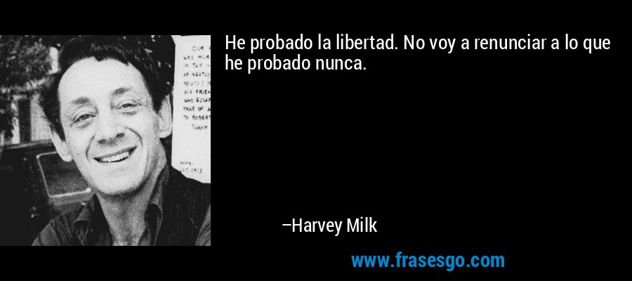 He probado la libertad. No voy a renunciar a lo que he probado nunca. – Harvey Milk