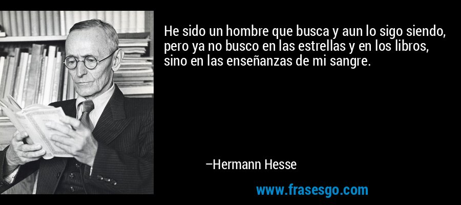 He sido un hombre que busca y aun lo sigo siendo, pero ya no busco en las estrellas y en los libros, sino en las enseñanzas de mi sangre. – Hermann Hesse