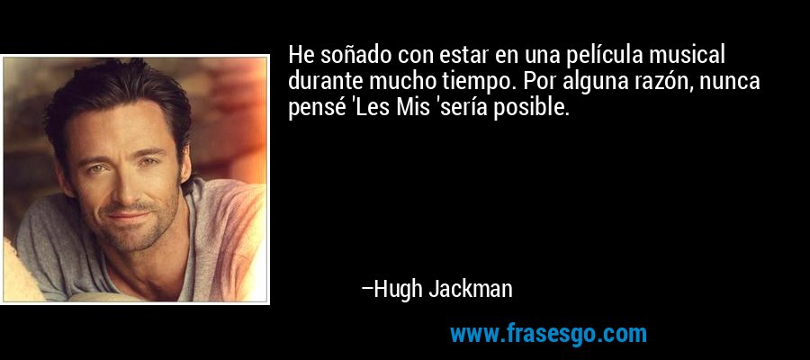 He soñado con estar en una película musical durante mucho tiempo. Por alguna razón, nunca pensé 'Les Mis 'sería posible. – Hugh Jackman