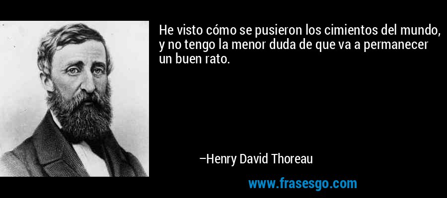 He visto cómo se pusieron los cimientos del mundo, y no tengo la menor duda de que va a permanecer un buen rato. – Henry David Thoreau