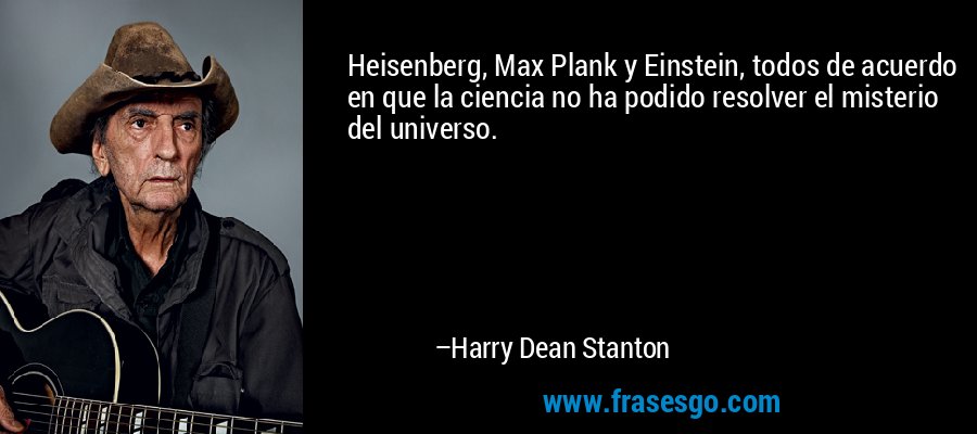 Heisenberg, Max Plank y Einstein, todos de acuerdo en que la ciencia no ha podido resolver el misterio del universo. – Harry Dean Stanton