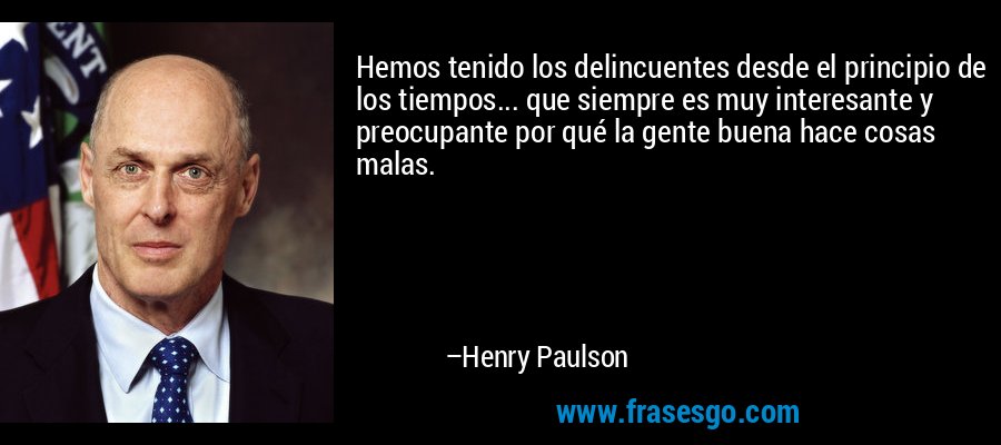 Hemos tenido los delincuentes desde el principio de los tiempos... que siempre es muy interesante y preocupante por qué la gente buena hace cosas malas. – Henry Paulson