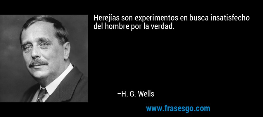 Herejías son experimentos en busca insatisfecho del hombre por la verdad. – H. G. Wells