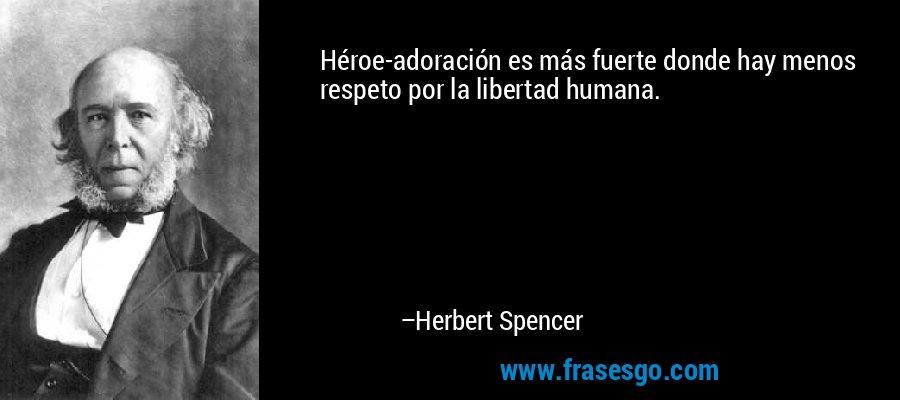 Héroe-adoración es más fuerte donde hay menos respeto por la libertad humana. – Herbert Spencer