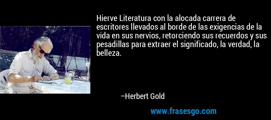 Hierve Literatura con la alocada carrera de escritores llevados al borde de las exigencias de la vida en sus nervios, retorciendo sus recuerdos y sus pesadillas para extraer el significado, la verdad, la belleza. – Herbert Gold