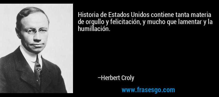 Historia de Estados Unidos contiene tanta materia de orgullo y felicitación, y mucho que lamentar y la humillación. – Herbert Croly