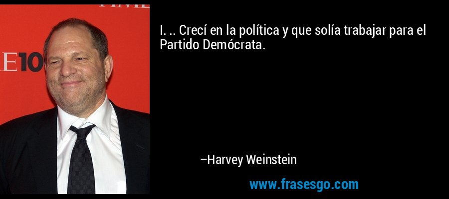 I. .. Crecí en la política y que solía trabajar para el Partido Demócrata. – Harvey Weinstein