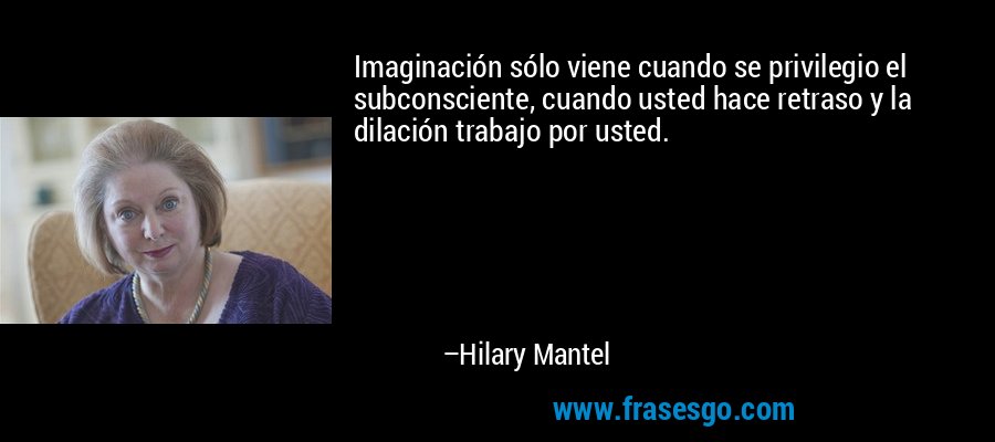 Imaginación sólo viene cuando se privilegio el subconsciente, cuando usted hace retraso y la dilación trabajo por usted. – Hilary Mantel