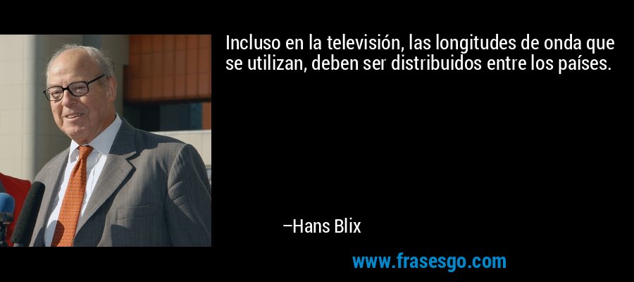 Incluso en la televisión, las longitudes de onda que se utilizan, deben ser distribuidos entre los países. – Hans Blix