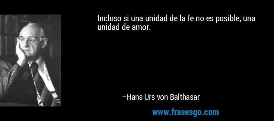 Incluso si una unidad de la fe no es posible, una unidad de amor. – Hans Urs von Balthasar