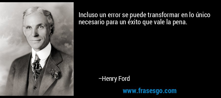 Incluso un error se puede transformar en lo único necesario para un éxito que vale la pena. – Henry Ford