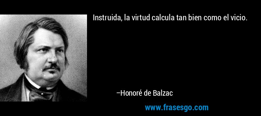 Instruida, la virtud calcula tan bien como el vicio. – Honoré de Balzac