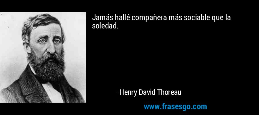 Jamás hallé compañera más sociable que la soledad. – Henry David Thoreau