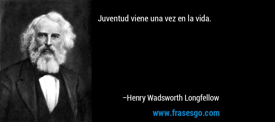 Juventud viene una vez en la vida. – Henry Wadsworth Longfellow