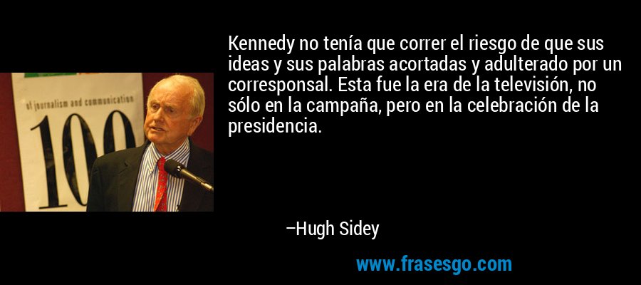 Kennedy no tenía que correr el riesgo de que sus ideas y sus palabras acortadas y adulterado por un corresponsal. Esta fue la era de la televisión, no sólo en la campaña, pero en la celebración de la presidencia. – Hugh Sidey