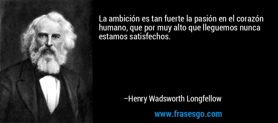 La ambición es tan fuerte la pasión en el corazón humano, que por muy alto que lleguemos nunca estamos satisfechos. – Henry Wadsworth Longfellow