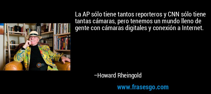 La AP sólo tiene tantos reporteros y CNN sólo tiene tantas cámaras, pero tenemos un mundo lleno de gente con cámaras digitales y conexión a Internet. – Howard Rheingold